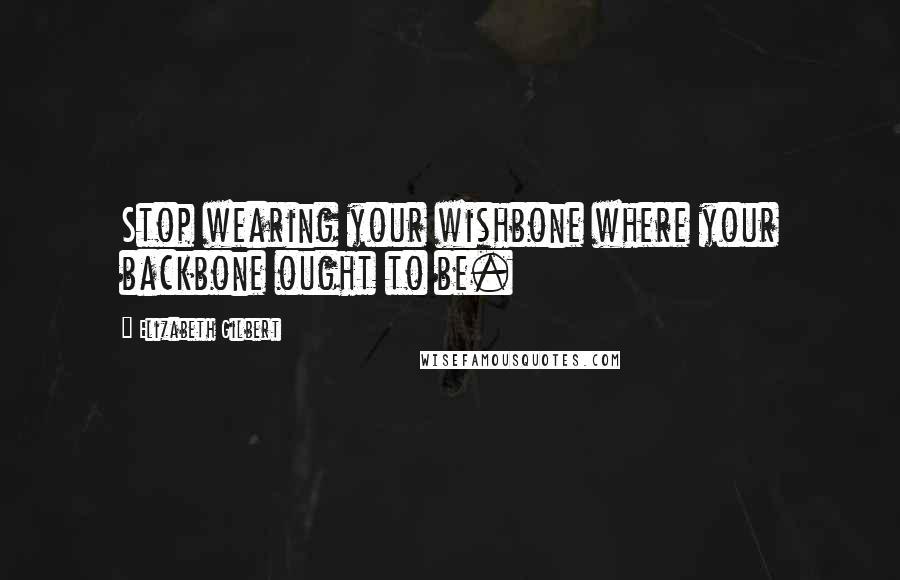 Elizabeth Gilbert Quotes: Stop wearing your wishbone where your backbone ought to be.