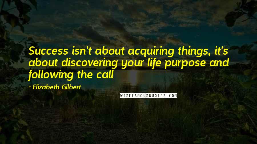 Elizabeth Gilbert Quotes: Success isn't about acquiring things, it's about discovering your life purpose and following the call