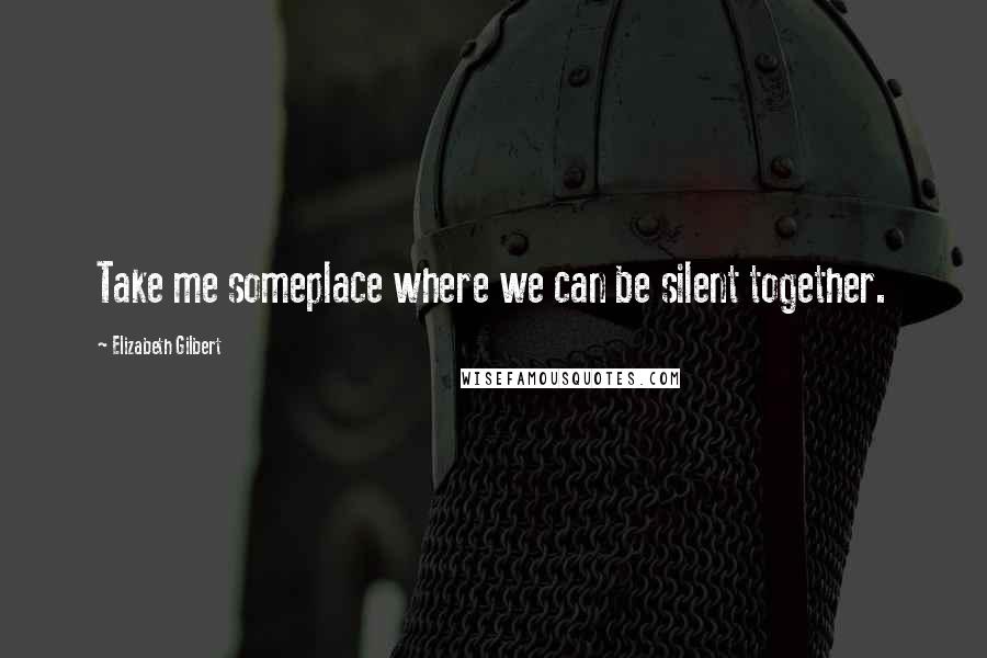 Elizabeth Gilbert Quotes: Take me someplace where we can be silent together.