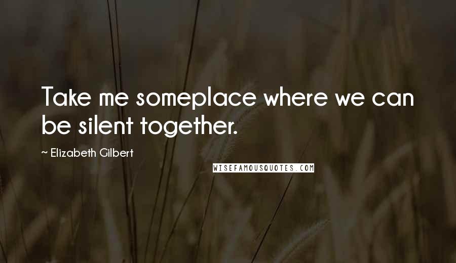 Elizabeth Gilbert Quotes: Take me someplace where we can be silent together.