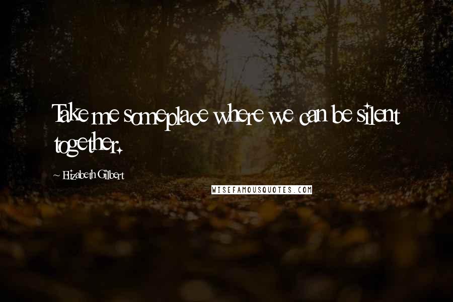 Elizabeth Gilbert Quotes: Take me someplace where we can be silent together.