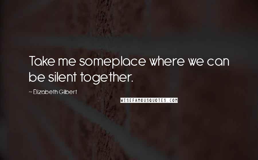 Elizabeth Gilbert Quotes: Take me someplace where we can be silent together.