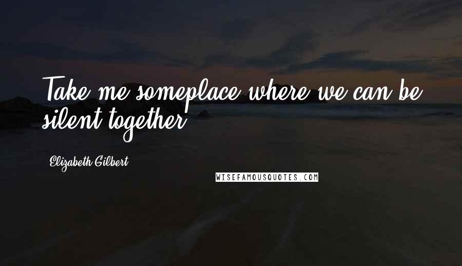 Elizabeth Gilbert Quotes: Take me someplace where we can be silent together.