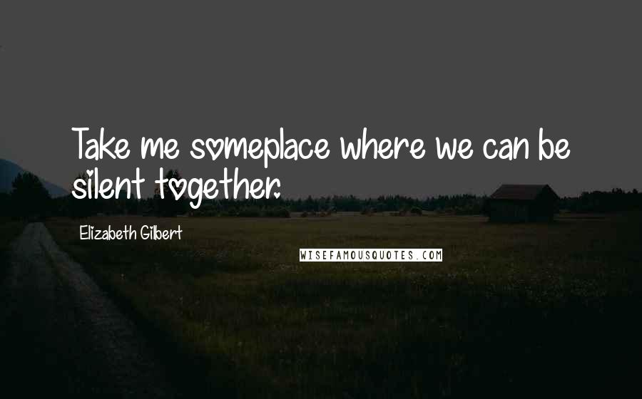 Elizabeth Gilbert Quotes: Take me someplace where we can be silent together.