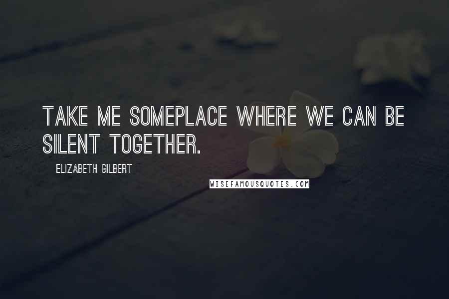 Elizabeth Gilbert Quotes: Take me someplace where we can be silent together.
