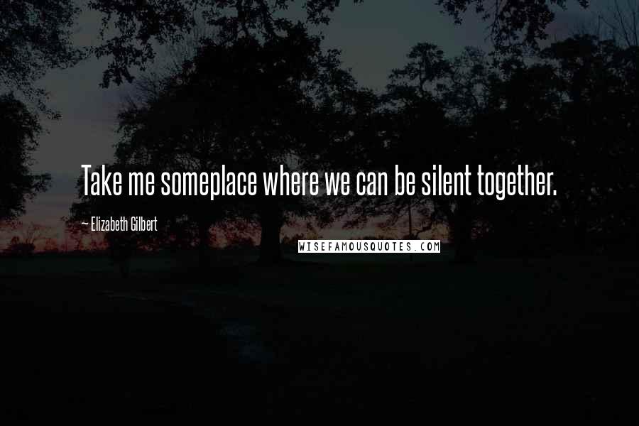 Elizabeth Gilbert Quotes: Take me someplace where we can be silent together.