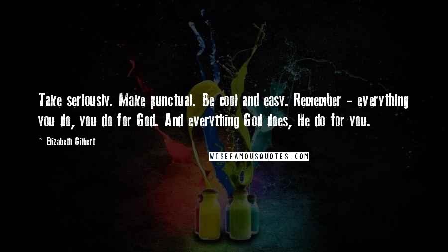 Elizabeth Gilbert Quotes: Take seriously. Make punctual. Be cool and easy. Remember - everything you do, you do for God. And everything God does, He do for you.