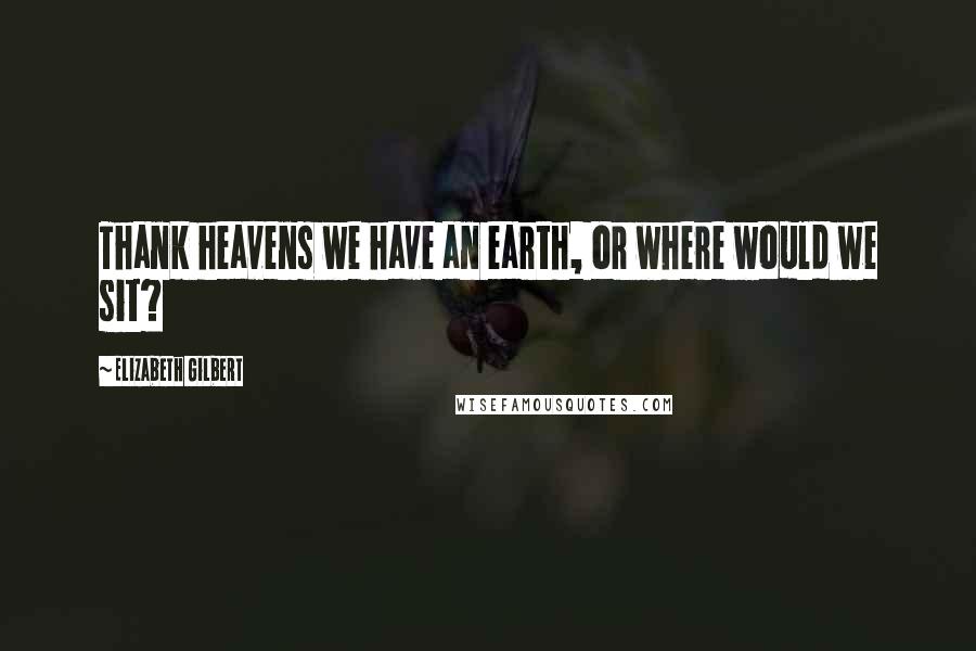 Elizabeth Gilbert Quotes: Thank heavens we have an earth, or where would we sit?