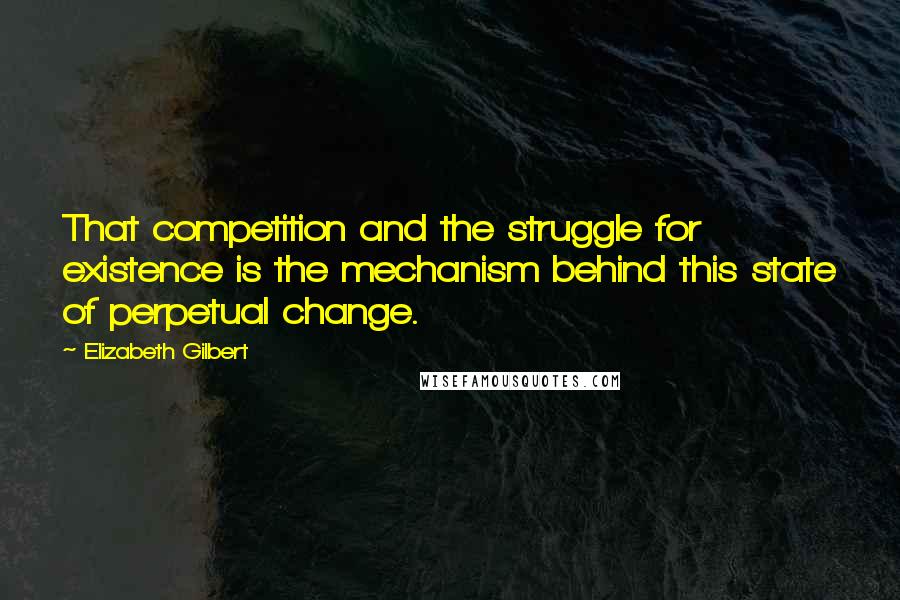Elizabeth Gilbert Quotes: That competition and the struggle for existence is the mechanism behind this state of perpetual change.