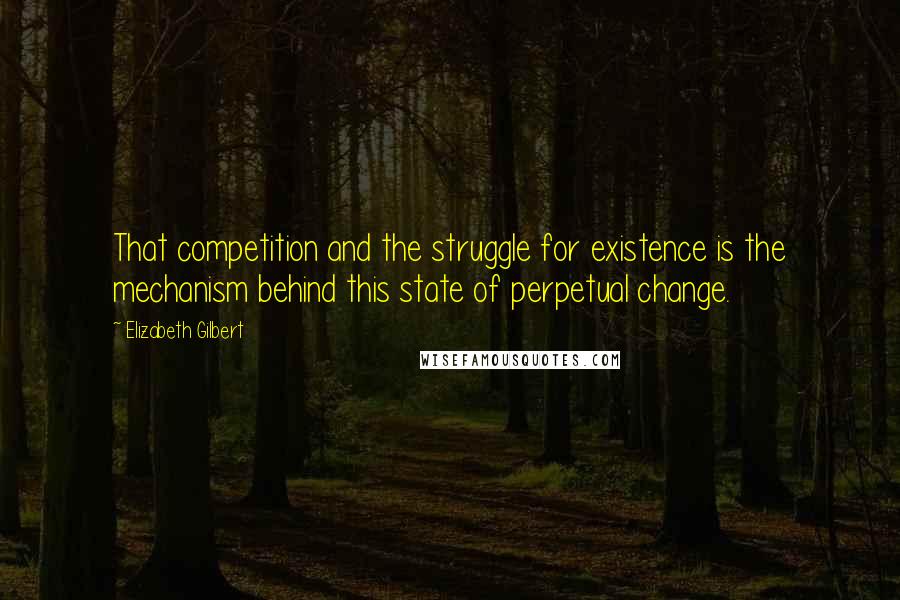 Elizabeth Gilbert Quotes: That competition and the struggle for existence is the mechanism behind this state of perpetual change.