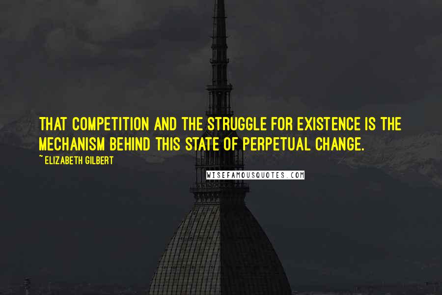 Elizabeth Gilbert Quotes: That competition and the struggle for existence is the mechanism behind this state of perpetual change.