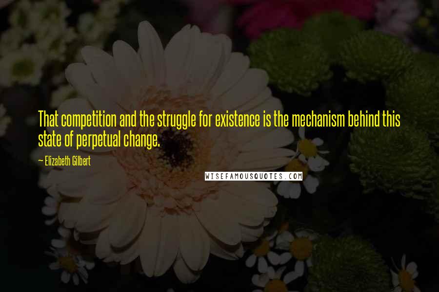 Elizabeth Gilbert Quotes: That competition and the struggle for existence is the mechanism behind this state of perpetual change.