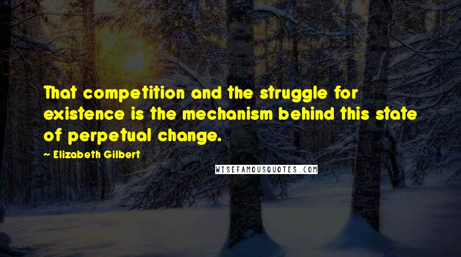 Elizabeth Gilbert Quotes: That competition and the struggle for existence is the mechanism behind this state of perpetual change.