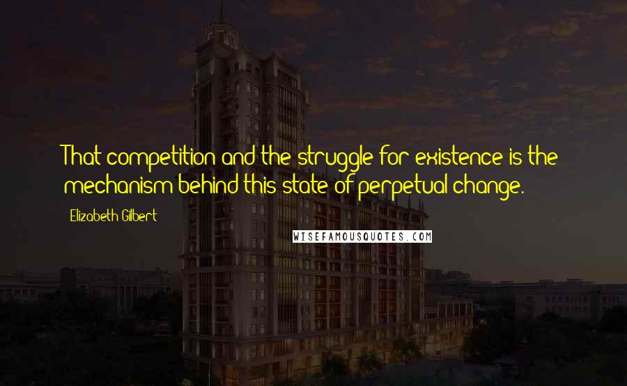 Elizabeth Gilbert Quotes: That competition and the struggle for existence is the mechanism behind this state of perpetual change.