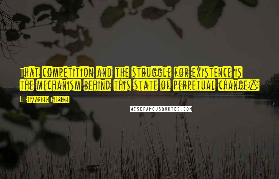 Elizabeth Gilbert Quotes: That competition and the struggle for existence is the mechanism behind this state of perpetual change.