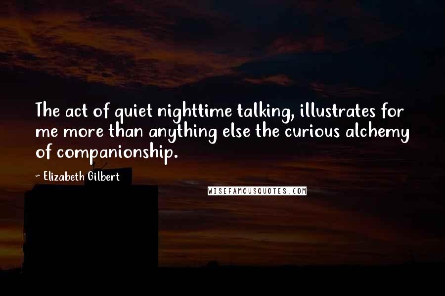 Elizabeth Gilbert Quotes: The act of quiet nighttime talking, illustrates for me more than anything else the curious alchemy of companionship.