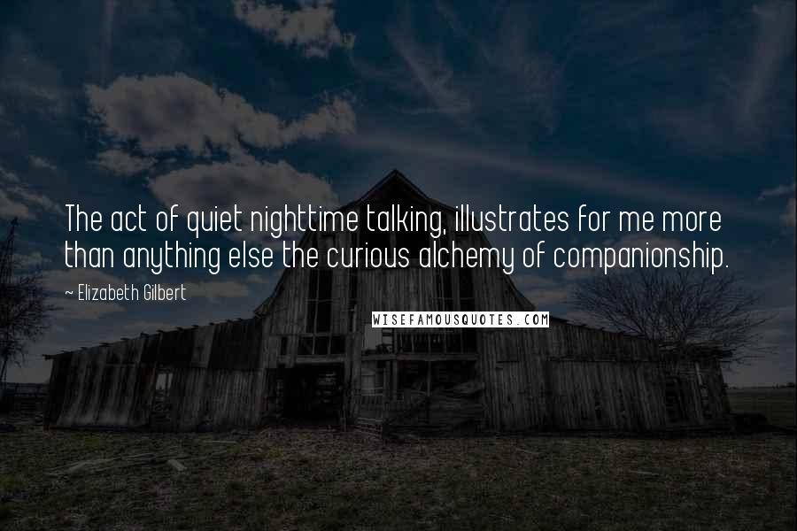 Elizabeth Gilbert Quotes: The act of quiet nighttime talking, illustrates for me more than anything else the curious alchemy of companionship.