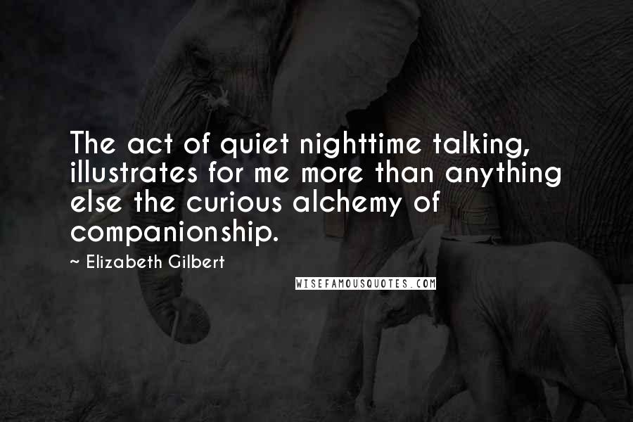 Elizabeth Gilbert Quotes: The act of quiet nighttime talking, illustrates for me more than anything else the curious alchemy of companionship.