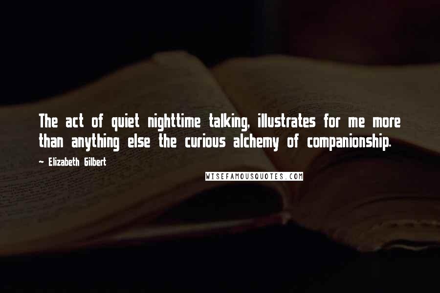 Elizabeth Gilbert Quotes: The act of quiet nighttime talking, illustrates for me more than anything else the curious alchemy of companionship.