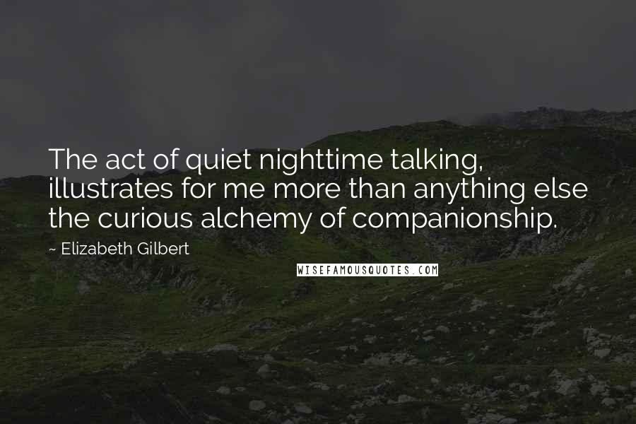 Elizabeth Gilbert Quotes: The act of quiet nighttime talking, illustrates for me more than anything else the curious alchemy of companionship.