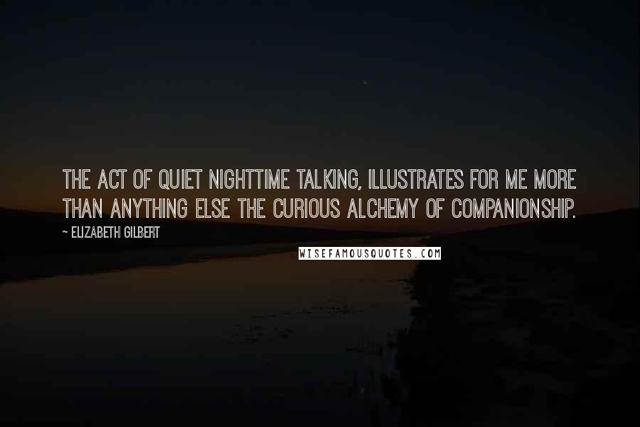 Elizabeth Gilbert Quotes: The act of quiet nighttime talking, illustrates for me more than anything else the curious alchemy of companionship.