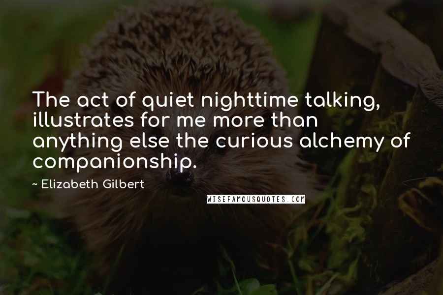 Elizabeth Gilbert Quotes: The act of quiet nighttime talking, illustrates for me more than anything else the curious alchemy of companionship.