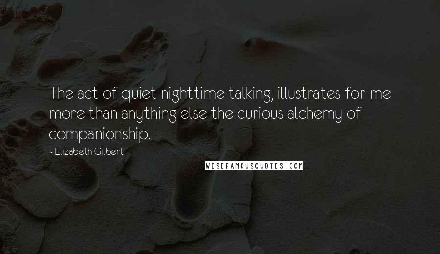 Elizabeth Gilbert Quotes: The act of quiet nighttime talking, illustrates for me more than anything else the curious alchemy of companionship.