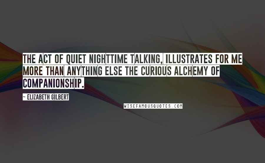 Elizabeth Gilbert Quotes: The act of quiet nighttime talking, illustrates for me more than anything else the curious alchemy of companionship.