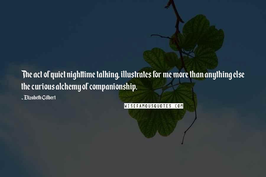 Elizabeth Gilbert Quotes: The act of quiet nighttime talking, illustrates for me more than anything else the curious alchemy of companionship.