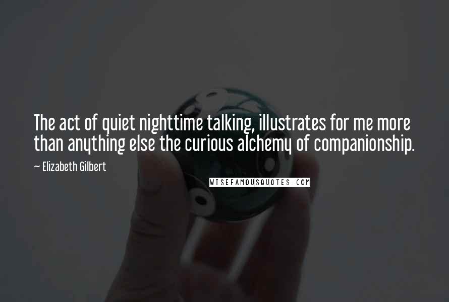 Elizabeth Gilbert Quotes: The act of quiet nighttime talking, illustrates for me more than anything else the curious alchemy of companionship.