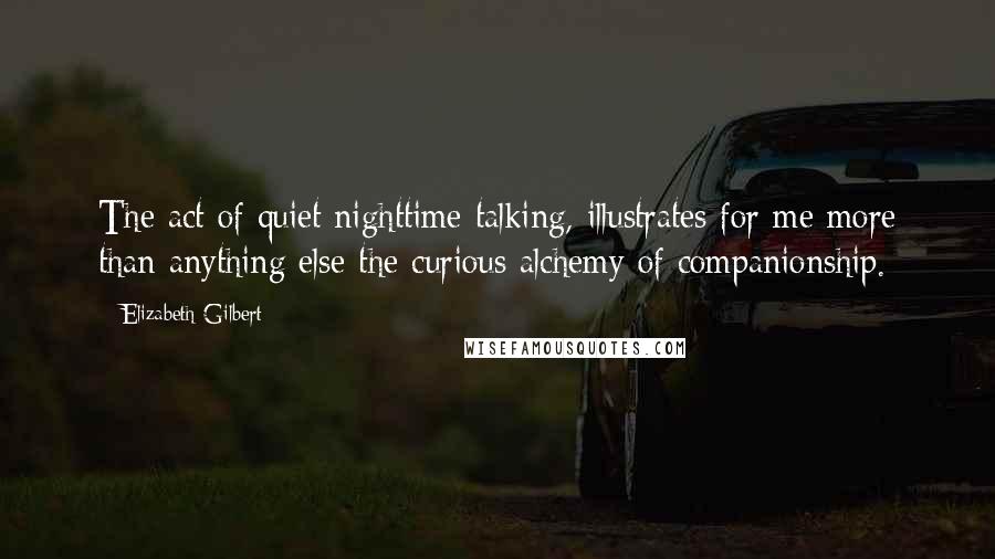 Elizabeth Gilbert Quotes: The act of quiet nighttime talking, illustrates for me more than anything else the curious alchemy of companionship.