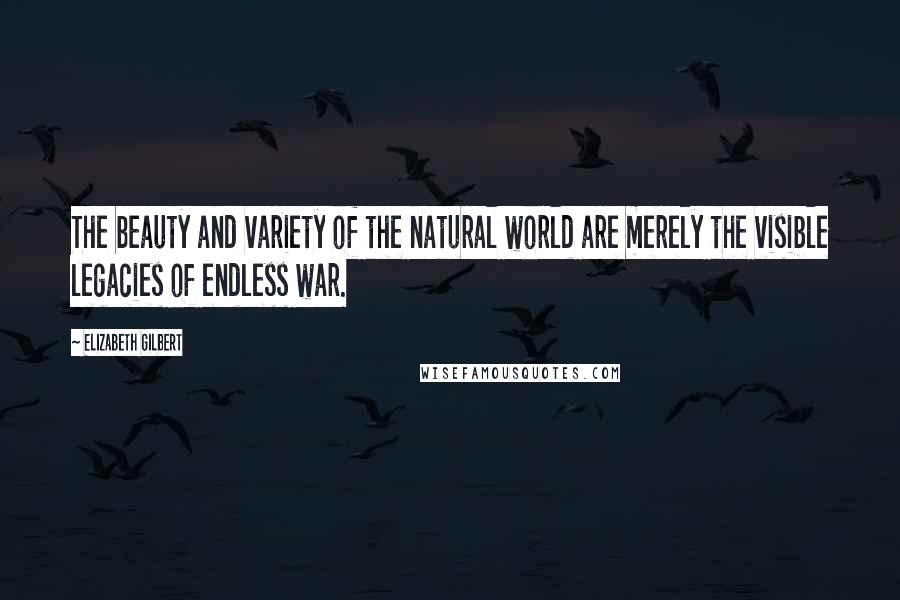 Elizabeth Gilbert Quotes: The beauty and variety of the natural world are merely the visible legacies of endless war.