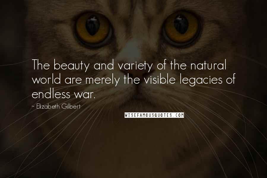 Elizabeth Gilbert Quotes: The beauty and variety of the natural world are merely the visible legacies of endless war.