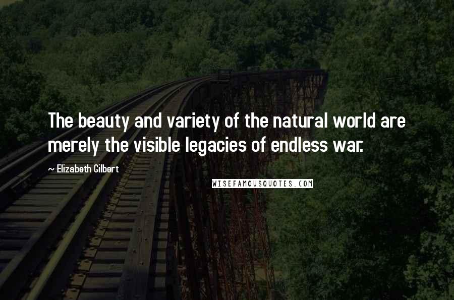 Elizabeth Gilbert Quotes: The beauty and variety of the natural world are merely the visible legacies of endless war.