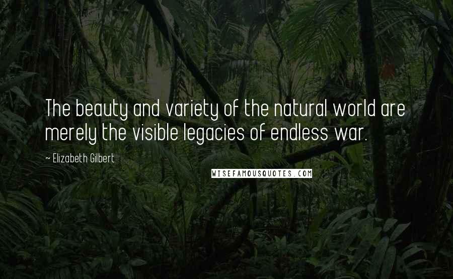 Elizabeth Gilbert Quotes: The beauty and variety of the natural world are merely the visible legacies of endless war.