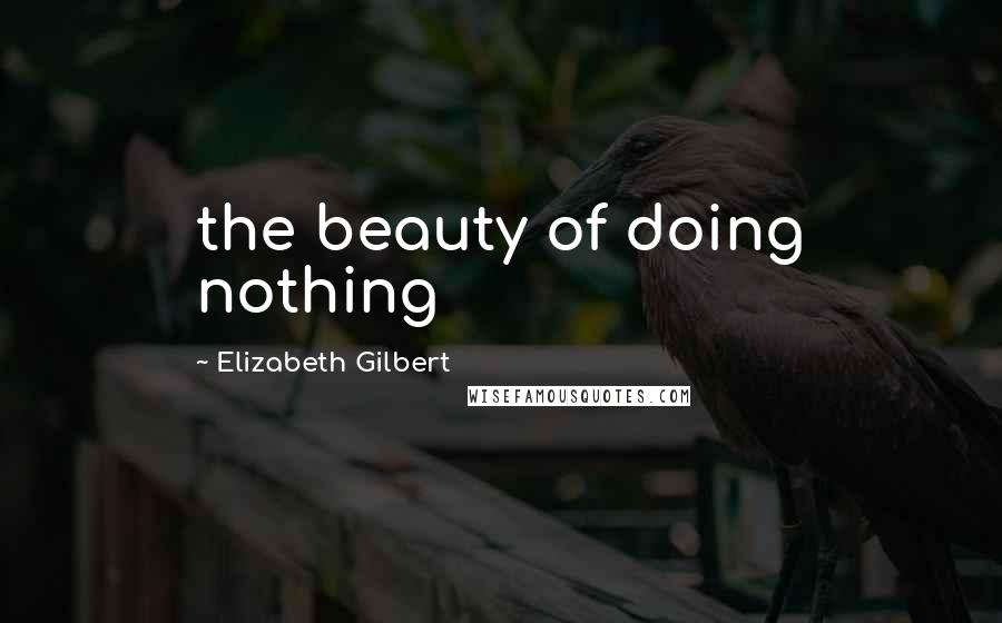 Elizabeth Gilbert Quotes: the beauty of doing nothing