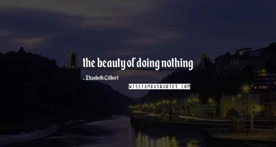 Elizabeth Gilbert Quotes: the beauty of doing nothing