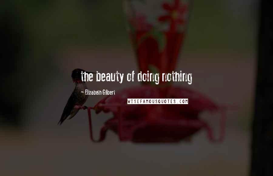 Elizabeth Gilbert Quotes: the beauty of doing nothing