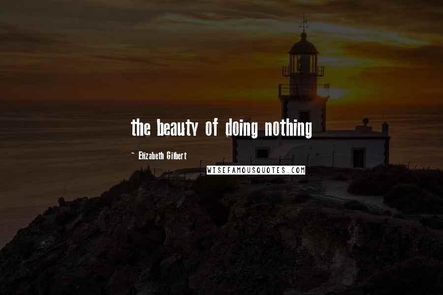 Elizabeth Gilbert Quotes: the beauty of doing nothing