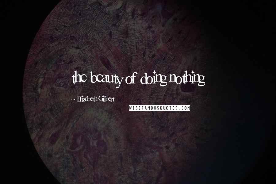 Elizabeth Gilbert Quotes: the beauty of doing nothing