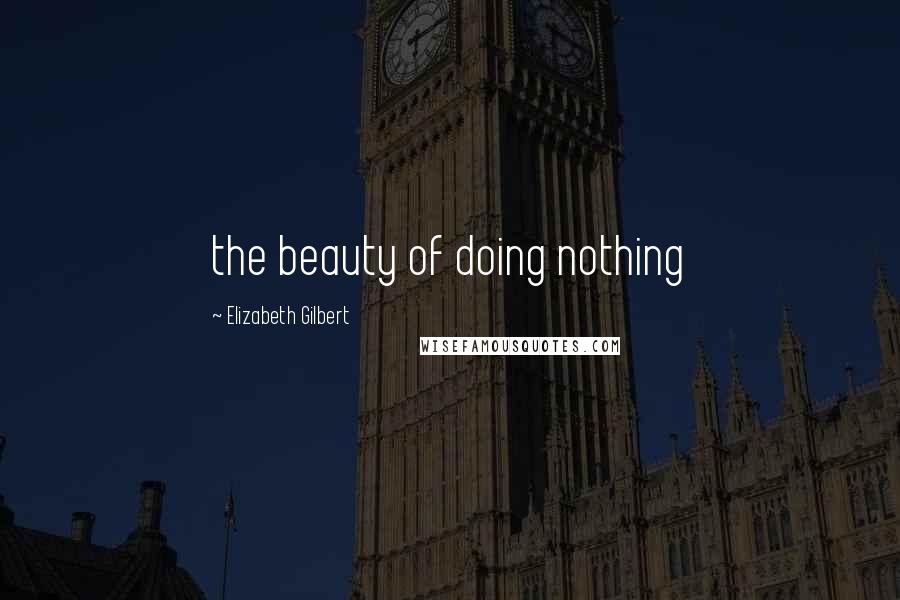 Elizabeth Gilbert Quotes: the beauty of doing nothing