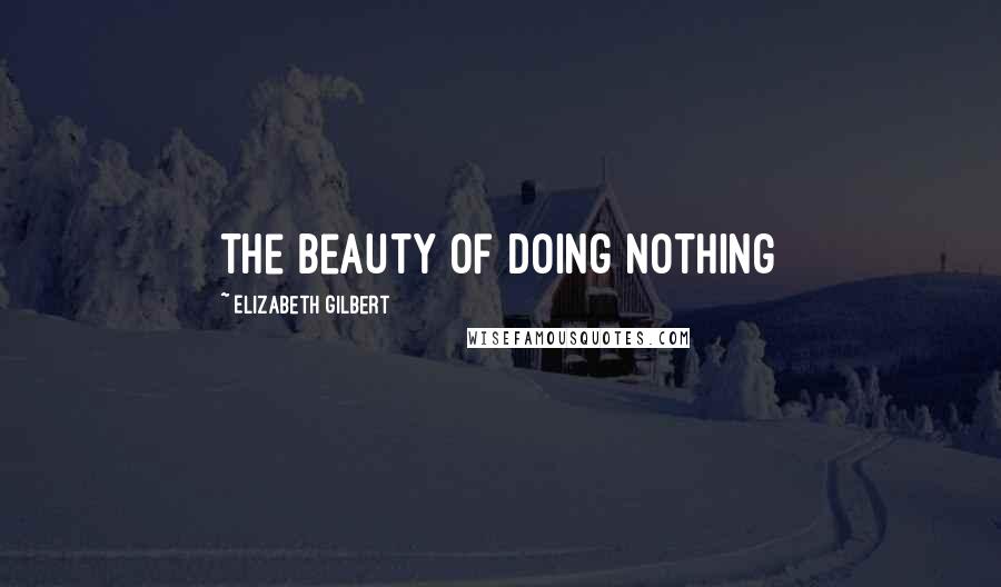 Elizabeth Gilbert Quotes: the beauty of doing nothing