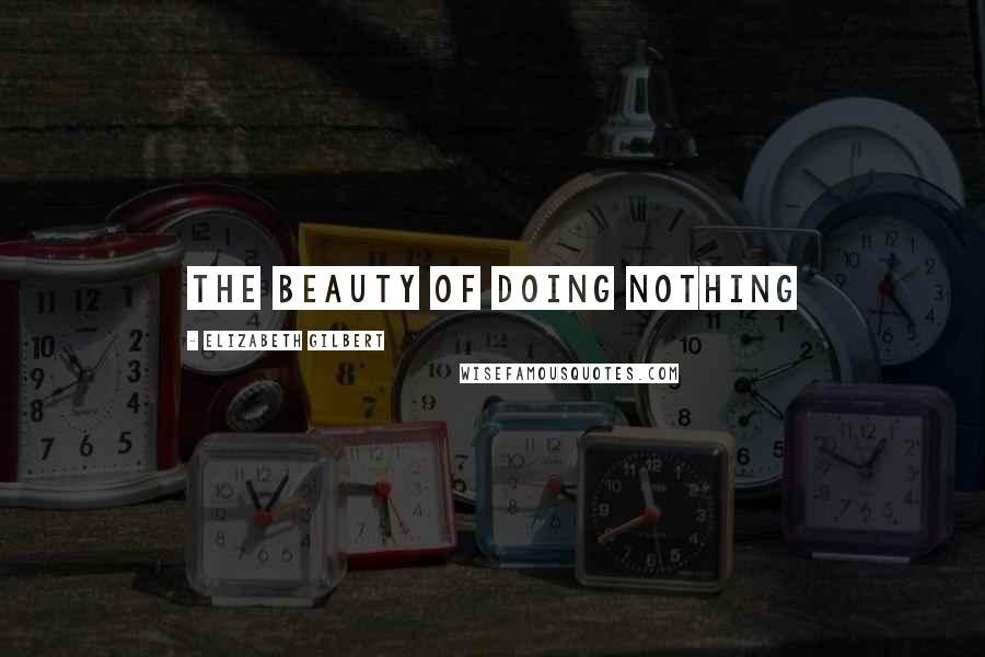 Elizabeth Gilbert Quotes: the beauty of doing nothing