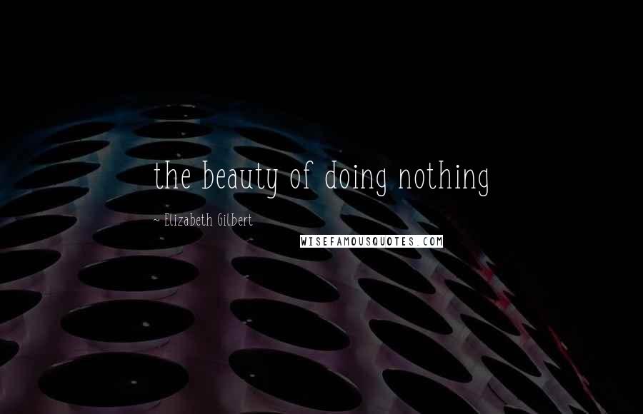 Elizabeth Gilbert Quotes: the beauty of doing nothing