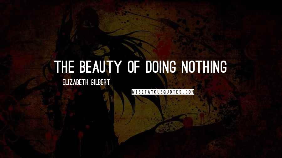 Elizabeth Gilbert Quotes: the beauty of doing nothing