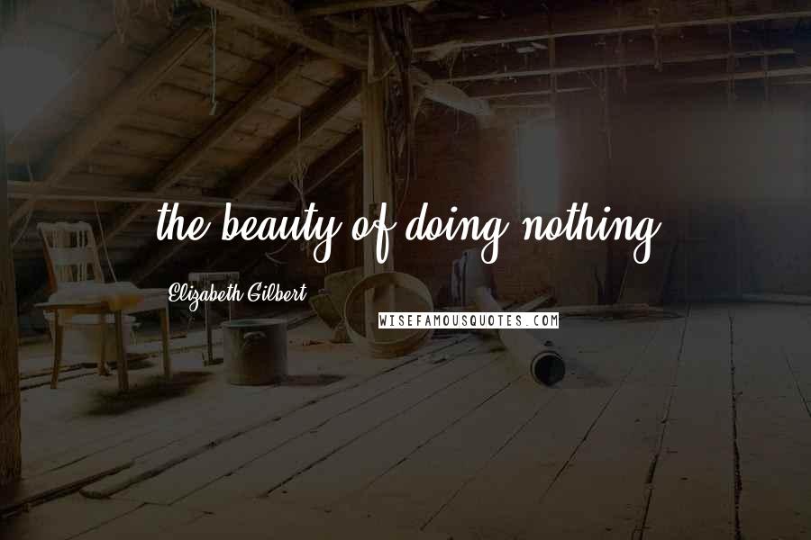 Elizabeth Gilbert Quotes: the beauty of doing nothing