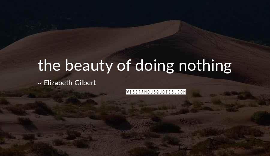 Elizabeth Gilbert Quotes: the beauty of doing nothing
