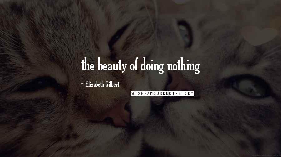 Elizabeth Gilbert Quotes: the beauty of doing nothing