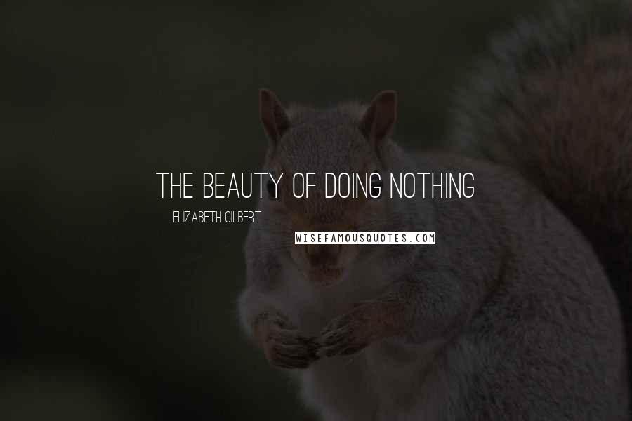 Elizabeth Gilbert Quotes: the beauty of doing nothing