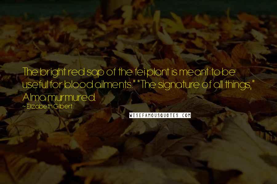 Elizabeth Gilbert Quotes: The bright red sap of the fei plant is meant to be useful for blood ailments." "The signature of all things," Alma murmured.